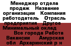 Менеджер отдела продаж › Название организации ­ Компания-работодатель › Отрасль предприятия ­ Другое › Минимальный оклад ­ 30 000 - Все города Работа » Вакансии   . Амурская обл.,Архаринский р-н